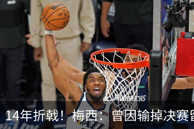 14年折戟！梅西：曾因输掉决赛留下阴影，夺冠后更珍惜获得的一切