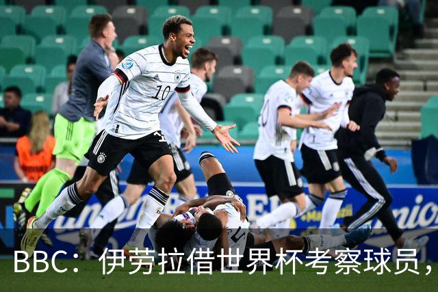 BBC：伊劳拉借世界杯考察球员，维尔茨、伊萨克发挥出色利好红军